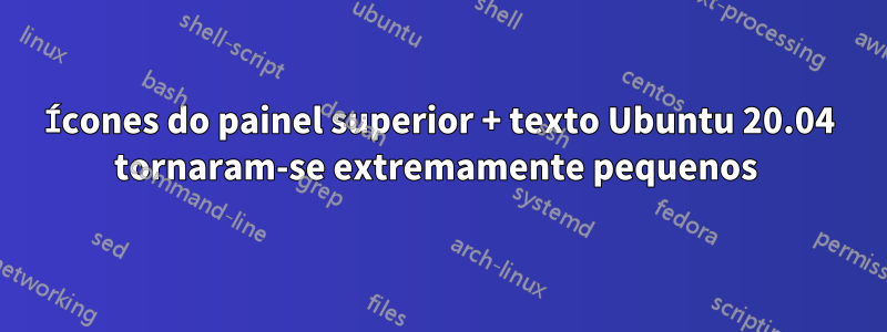 Ícones do painel superior + texto Ubuntu 20.04 tornaram-se extremamente pequenos 