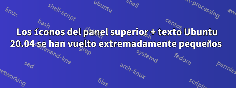 Los íconos del panel superior + texto Ubuntu 20.04 se han vuelto extremadamente pequeños 