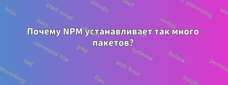 Почему NPM устанавливает так много пакетов?