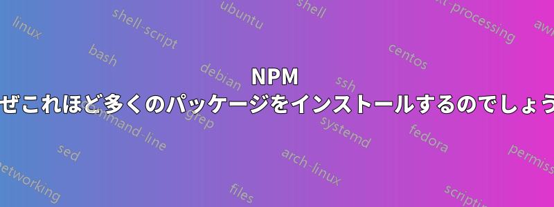 NPM はなぜこれほど多くのパッケージをインストールするのでしょうか?