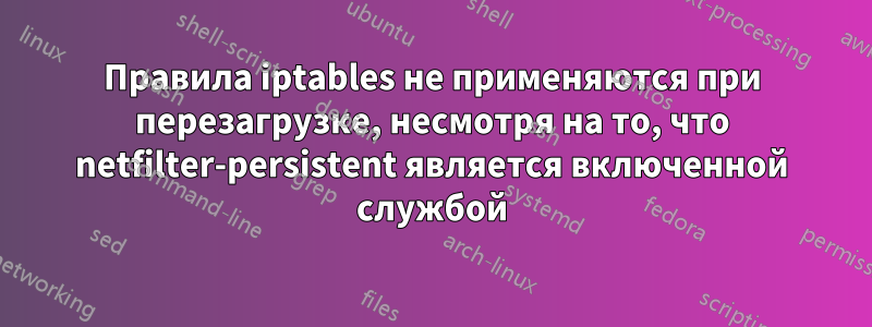 Правила iptables не применяются при перезагрузке, несмотря на то, что netfilter-persistent является включенной службой