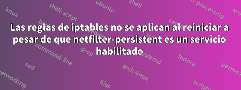 Las reglas de iptables no se aplican al reiniciar a pesar de que netfilter-persistent es un servicio habilitado