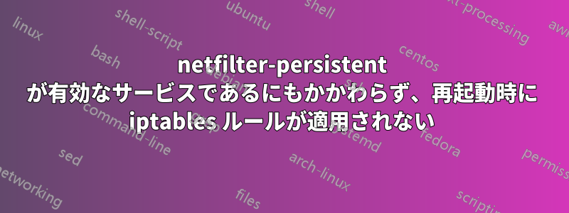 netfilter-persistent が有効なサービスであるにもかかわらず、再起動時に iptables ルールが適用されない