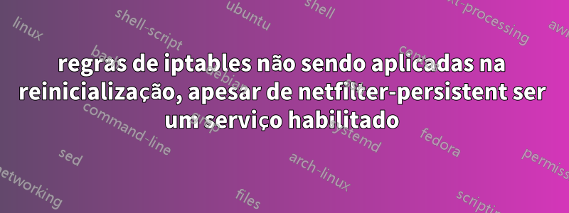 regras de iptables não sendo aplicadas na reinicialização, apesar de netfilter-persistent ser um serviço habilitado