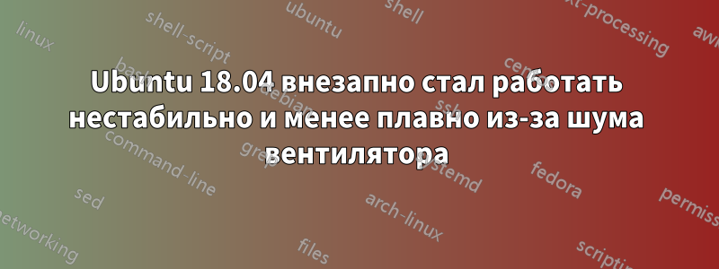 Ubuntu 18.04 внезапно стал работать нестабильно и менее плавно из-за шума вентилятора