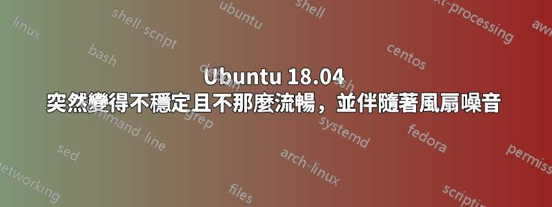 Ubuntu 18.04 突然變得不穩定且不那麼流暢，並伴隨著風扇噪音