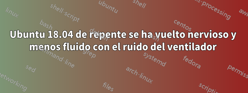 Ubuntu 18.04 de repente se ha vuelto nervioso y menos fluido con el ruido del ventilador