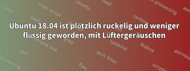 Ubuntu 18.04 ist plötzlich ruckelig und weniger flüssig geworden, mit Lüftergeräuschen