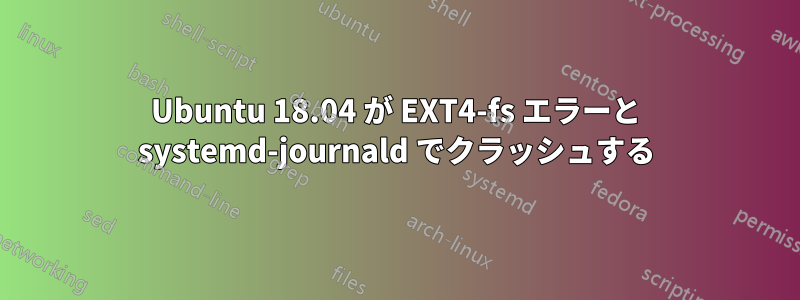 Ubuntu 18.04 が EXT4-fs エラーと systemd-journald でクラッシュする