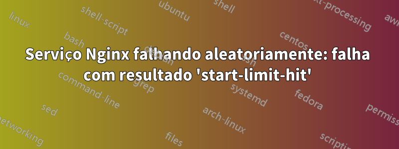 Serviço Nginx falhando aleatoriamente: falha com resultado 'start-limit-hit'