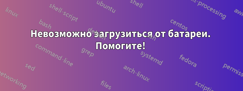 Невозможно загрузиться от батареи. Помогите!