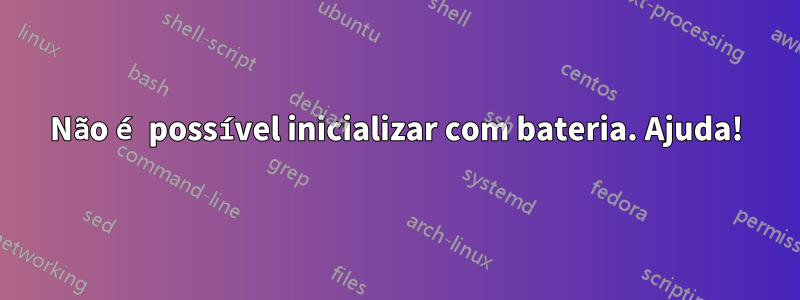 Não é possível inicializar com bateria. Ajuda!