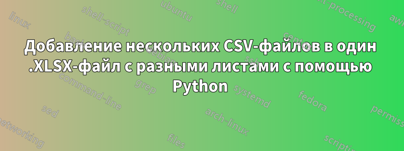 Добавление нескольких CSV-файлов в один .XLSX-файл с разными листами с помощью Python