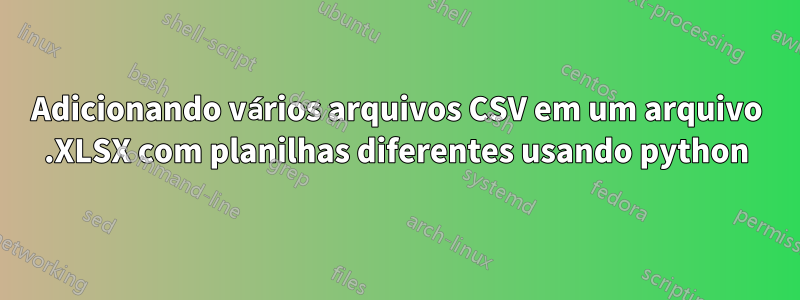 Adicionando vários arquivos CSV em um arquivo .XLSX com planilhas diferentes usando python