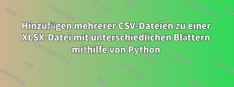 Hinzufügen mehrerer CSV-Dateien zu einer XLSX-Datei mit unterschiedlichen Blättern mithilfe von Python