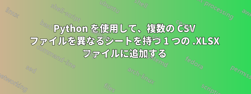 Python を使用して、複数の CSV ファイルを異なるシートを持つ 1 つの .XLSX ファイルに追加する