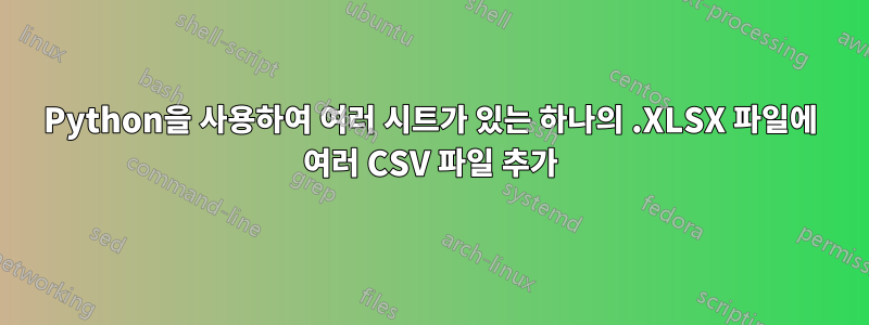 Python을 사용하여 여러 시트가 있는 하나의 .XLSX 파일에 여러 CSV 파일 추가