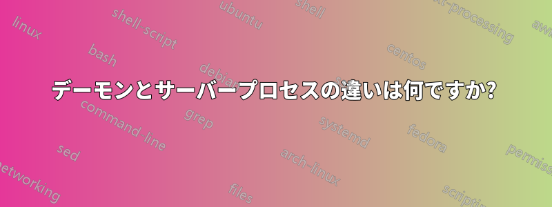 デーモンとサーバープロセスの違いは何ですか?