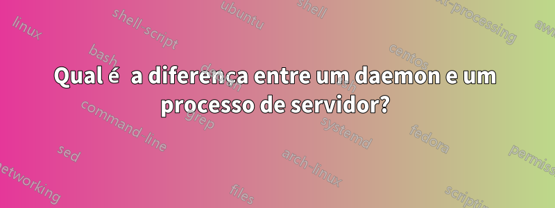 Qual é a diferença entre um daemon e um processo de servidor?