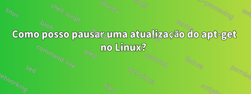 Como posso pausar uma atualização do apt-get no Linux? 