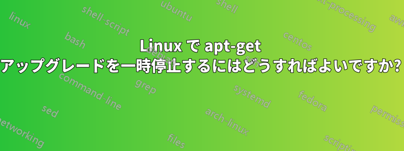 Linux で apt-get アップグレードを一時停止するにはどうすればよいですか? 