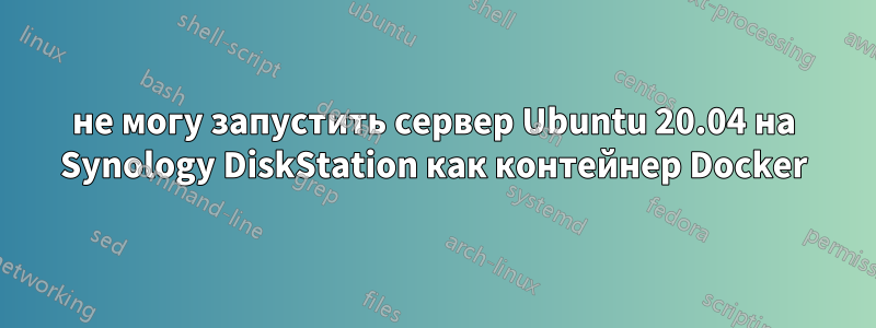 не могу запустить сервер Ubuntu 20.04 на Synology DiskStation как контейнер Docker