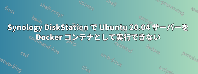 Synology DiskStation で Ubuntu 20.04 サーバーを Docker コンテナとして実行できない