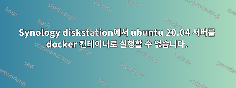 Synology diskstation에서 ubuntu 20.04 서버를 docker 컨테이너로 실행할 수 없습니다.