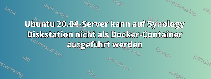 Ubuntu 20.04-Server kann auf Synology Diskstation nicht als Docker-Container ausgeführt werden