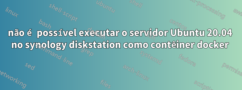 não é possível executar o servidor Ubuntu 20.04 no synology diskstation como contêiner docker