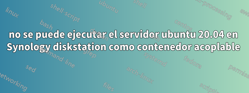 no se puede ejecutar el servidor ubuntu 20.04 en Synology diskstation como contenedor acoplable