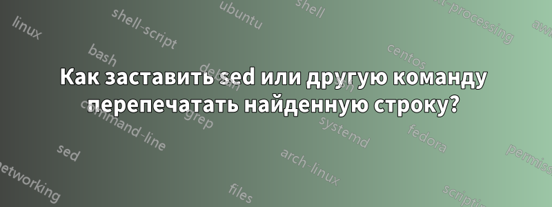 Как заставить sed или другую команду перепечатать найденную строку?