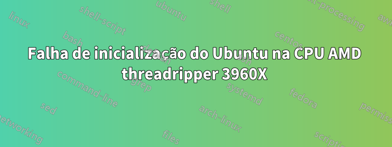 Falha de inicialização do Ubuntu na CPU AMD threadripper 3960X