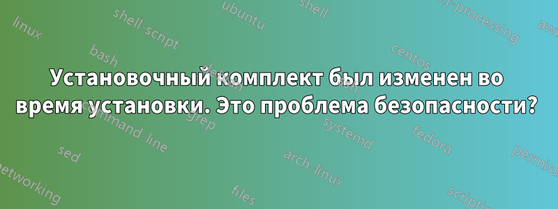 Установочный комплект был изменен во время установки. Это проблема безопасности?