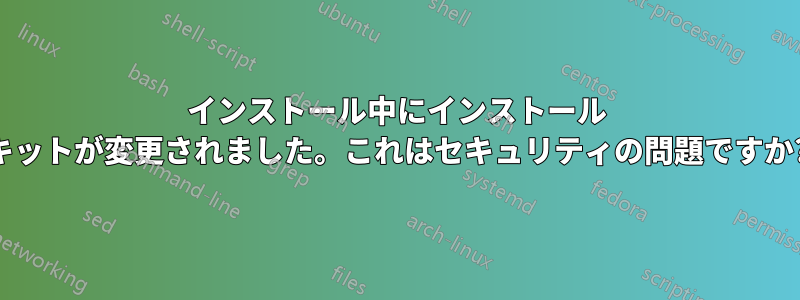 インストール中にインストール キットが変更されました。これはセキュリティの問題ですか?