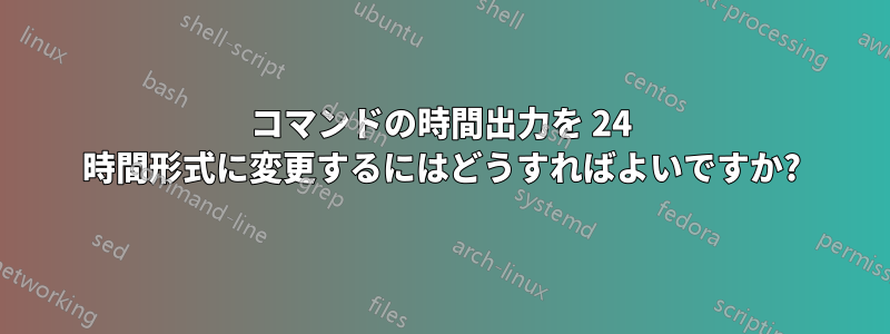 コマンドの時間出力を 24 時間形式に変更するにはどうすればよいですか?