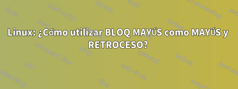 Linux: ¿Cómo utilizar BLOQ MAYÚS como MAYÚS y RETROCESO?