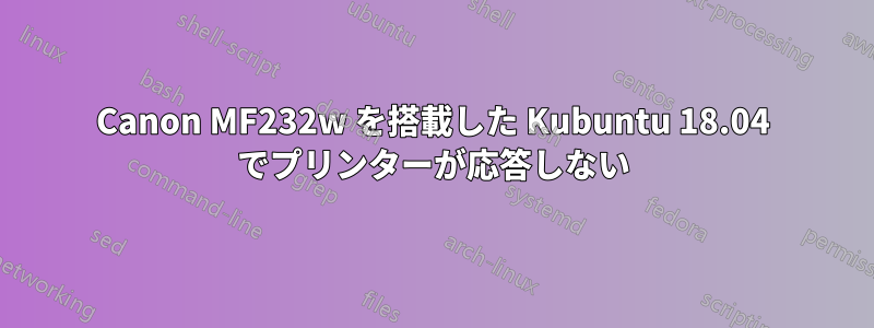 Canon MF232w を搭載した Kubuntu 18.04 でプリンターが応答しない