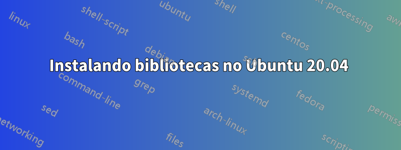 Instalando bibliotecas no Ubuntu 20.04