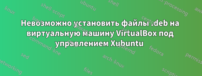 Невозможно установить файлы .deb на виртуальную машину VirtualBox под управлением Xubuntu 