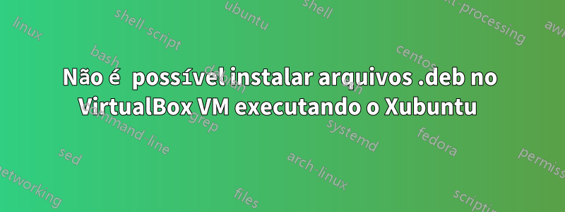 Não é possível instalar arquivos .deb no VirtualBox VM executando o Xubuntu 