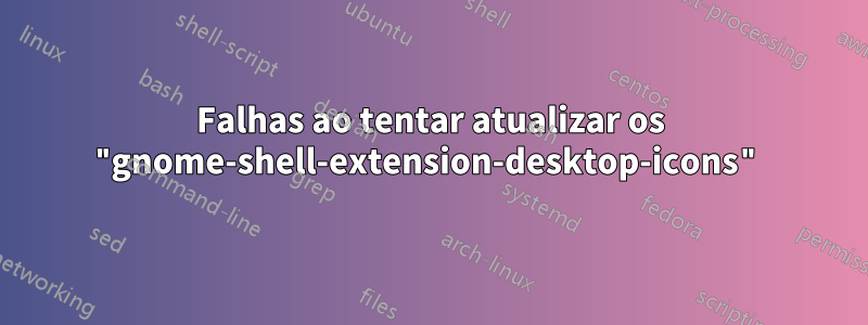 Falhas ao tentar atualizar os "gnome-shell-extension-desktop-icons"