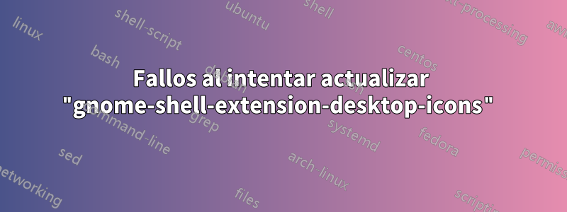 Fallos al intentar actualizar "gnome-shell-extension-desktop-icons"