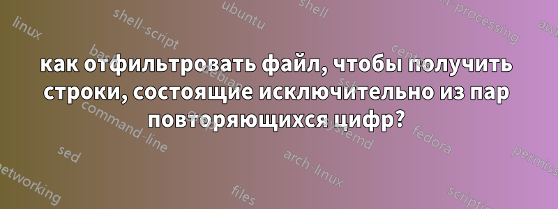 как отфильтровать файл, чтобы получить строки, состоящие исключительно из пар повторяющихся цифр?