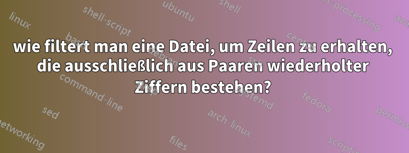 wie filtert man eine Datei, um Zeilen zu erhalten, die ausschließlich aus Paaren wiederholter Ziffern bestehen?