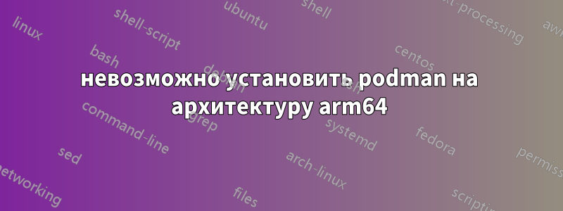 невозможно установить podman на архитектуру arm64