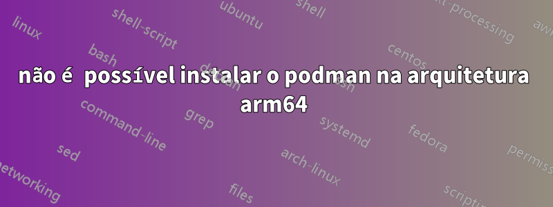 não é possível instalar o podman na arquitetura arm64