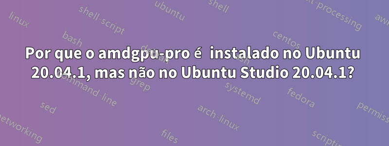 Por que o amdgpu-pro é instalado no Ubuntu 20.04.1, mas não no Ubuntu Studio 20.04.1?