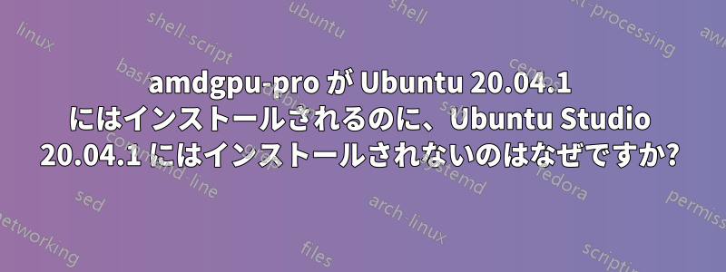 amdgpu-pro が Ubuntu 20.04.1 にはインストールされるのに、Ubuntu Studio 20.04.1 にはインストールされないのはなぜですか?