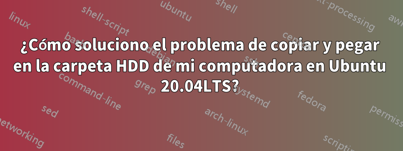 ¿Cómo soluciono el problema de copiar y pegar en la carpeta HDD de mi computadora en Ubuntu 20.04LTS?